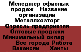 Менеджер офисных продаж › Название организации ­ Металлхозторг › Отрасль предприятия ­ Оптовые продажи › Минимальный оклад ­ 25 000 - Все города Работа » Вакансии   . Ханты-Мансийский,Мегион г.